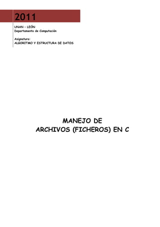 2011
UNAN – LEÓN
Departamento de Computación

Asignatura:
ALGORITMO Y ESTRUCTURA DE DATOS




                   MANEJO DE
             ARCHIVOS (FICHEROS) EN C
 