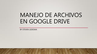 MANEJO DE ARCHIVOS
EN GOOGLE DRIVE
BY STEVEN LEDESMA
 