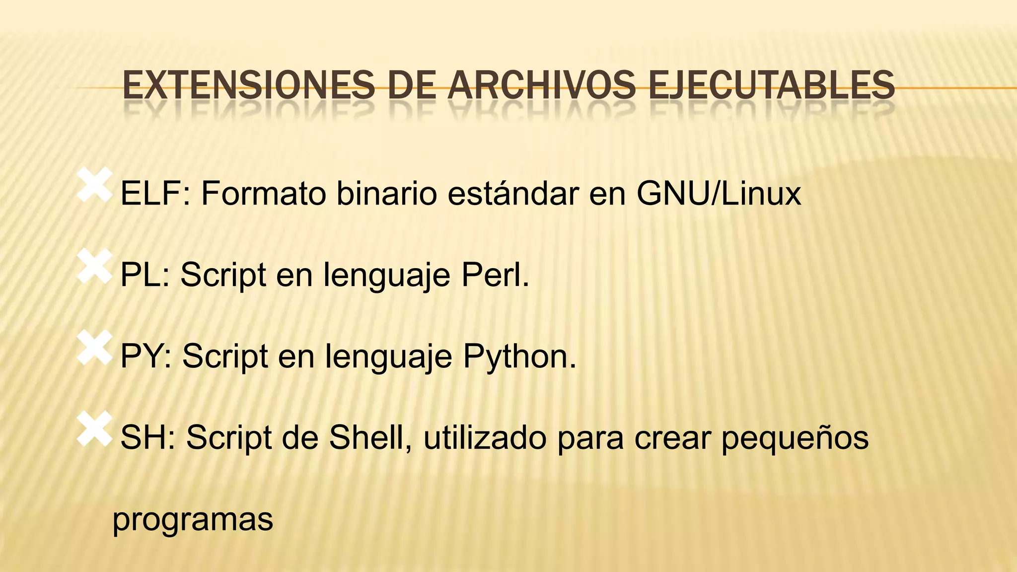 EXTENSIONES DE ARCHIVOS EJECUTABLES

ELF: Formato binario estándar en GNU/Linux
PL: Script en lenguaje Perl.
PY: Script en lenguaje Python.
SH: Script de Shell, utilizado para crear pequeños
programas

 