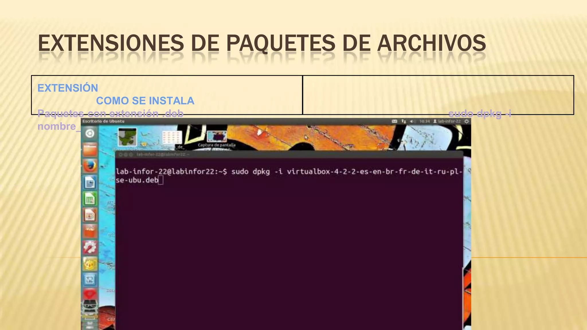 EXTENSIONES DE PAQUETES DE ARCHIVOS
EXTENSIÓN
COMO SE INSTALA
Paquetes con extensión .deb
nombre_del_paquete.deb

sudo dpkg -i

 