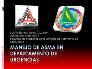 Manejo de Asma en Departamento de Urgencias Said Alejandro De La Cruz Rey Asignatura: Urgencias II Facultad de Medicina de la Universidad Autónoma de Chihuahua 
