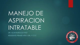 MANEJO DE
ASPIRACION
INTRATABLE
DR. ALAN BURGOS PÁEZ
RESIDENTE PRIMER AÑO ORL Y CCC
 