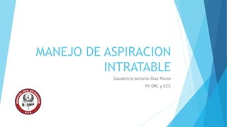 MANEJO DE ASPIRACION
INTRATABLE
Gaudencio Antonio Diaz Pavon
R1 ORL y CCC
 