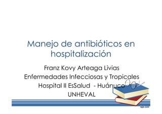 Manejo de antibióticos en
hospitalización
Franz Kovy Arteaga Livias
Enfermedades Infecciosas y Tropicales
Hospital II EsSalud - Huánuco
UNHEVAL
 