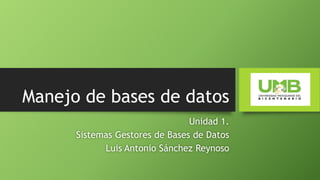Manejo de bases de datos
Unidad 1.
Sistemas Gestores de Bases de Datos
Luis Antonio Sánchez Reynoso
 