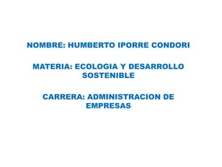 NOMBRE: HUMBERTO IPORRE CONDORI
MATERIA: ECOLOGIA Y DESARROLLO
SOSTENIBLE
CARRERA: ADMINISTRACION DE
EMPRESAS
 