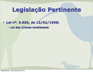 Legislação Pertinente
• Lei nº. 9.605, de 12/02/1998:
– Lei dos Crimes Ambientais

Quarta-feira, 16 de Outubro de 13

 