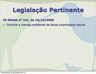 Legislação Pertinente
IN IBAMA nº 141, de 19/12/2006
• Controle e manejo ambiental da fauna sinantrópica nociva

Quarta-feira, 16 de Outubro de 13

 