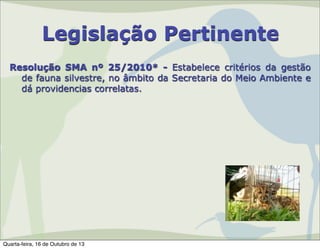 Legislação Pertinente
Resolução SMA nº 25/2010* - Estabelece critérios da gestão
de fauna silvestre, no âmbito da Secretaria do Meio Ambiente e
dá providencias correlatas.

Quarta-feira, 16 de Outubro de 13

 