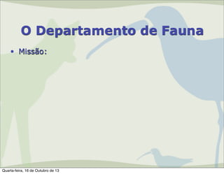 O Departamento de Fauna
• Missão:

Quarta-feira, 16 de Outubro de 13

 
