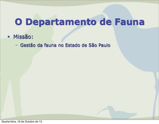 O Departamento de Fauna
• Missão:
– Gestão da fauna no Estado de São Paulo

Quarta-feira, 16 de Outubro de 13

 