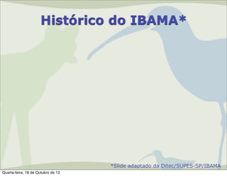 Histórico do IBAMA*

*Slide adaptado da Ditec/SUPES-SP/IBAMA
Quarta-feira, 16 de Outubro de 13

 