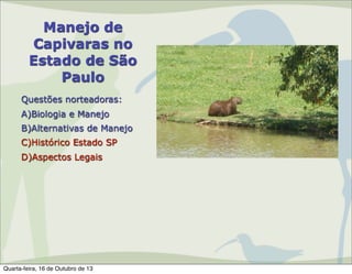 Manejo de
Capivaras no
Estado de São
Paulo
Questões norteadoras:
A)Biologia e Manejo
B)Alternativas de Manejo
C)Histórico Estado SP
D)Aspectos Legais

Quarta-feira, 16 de Outubro de 13

 