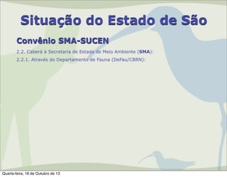 Situação do Estado de São
Convênio SMA-SUCEN
2.2. Caberá à Secretaria de Estado de Meio Ambiente (SMA):
2.2.1. Através do Departamento de Fauna (DeFau/CBRN):

Quarta-feira, 16 de Outubro de 13

 