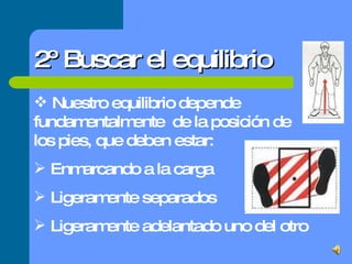 2º Buscar el equilibrio Nuestro equilibrio depende fundamentalmente  de la posición de los pies, que deben estar: Enmarcando a la carga Ligeramente separados Ligeramente adelantado uno del otro 