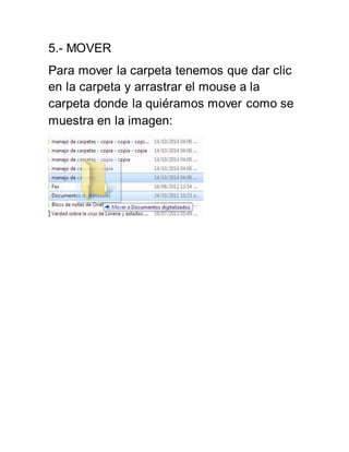 5.- MOVER 
Para mover la carpeta tenemos que dar clic 
en la carpeta y arrastrar el mouse a la 
carpeta donde la quiéramos mover como se 
muestra en la imagen: 
 