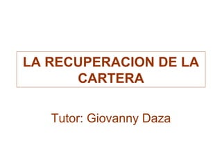 LA RECUPERACION DE LA 
CARTERA 
Tutor: Giovanny Daza 
 