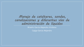 Manejo de catéteres, sondas,
canalizaciones y diferentes vías de
administración de líquidos
Briseño García Alejandra Viridiana
Cajiga García Alejandro
 