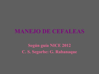 MANEJO DE CEFALEAS

    Según guía NICE 2012
 C. S. Segorbe: G. Rabanaque
 