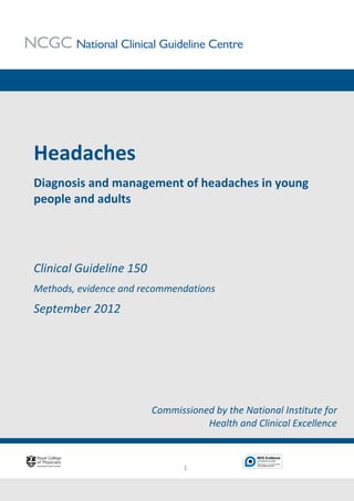 Headaches
Diagnosis and management of headaches in young
people and adults




Clinical Guideline 150
Methods, evidence and recommendations
September 2012




                         Commissioned by the National Institute for
                                    Health and Clinical Excellence



                                1
 