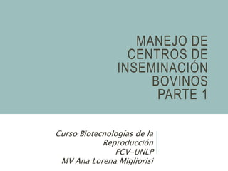 MANEJO DE
CENTROS DE
INSEMINACIÓN
BOVINOS
PARTE 1
Curso Biotecnologías de la
Reproducción
FCV-UNLP
MV Ana Lorena Migliorisi
 