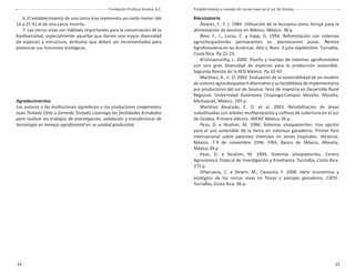 24 25
Fundación Produce Sinaloa, A.C. Establecimiento y manejo de cercas vivas en el sur de Sinaloa
6. El establecimiento de una cerca viva representa un costo menor (de
16 a 25 %) al de una cerca muerta.
7. Las cercas vivas son hábitats importantes para la conservación de la
biodiversidad, especialmente aquellas que tienen una mayor diversidad
de especies y estructura, atributos que deben ser incrementados para
potenciar sus funciones ecológicas.
Agradecimientos
Los autores y las instituciones agredecen a los productores cooperantes
Juan Tostado Ortiz y Gerardo Tostado Lizarraga las facilidades brindadas
para realizar los trabajos de investigación, validación y transferencia de
tecnología en manejo agroforestal en su unidad productiva.
BIBLIOGRAFÍA
Álvarez, F., F. J. 1984. Utilización de la leucaena como forraje para la
alimentación de bovinos en México. México. 38 p.
Beer, F., J., Lucas, C. y Kapp, G. 1994. Reforestación con sistemas
agrosilvopastoriles permanentes vs. plantaciones puras. Revista
Agroforestería en las Américas. Año 1, Núm. 3 julio-septiembre. Turrialba,
Costa Rica. Pp 21-25.
Krishnamurthy, L. 2000. Diseño y manejo de sistemas agroforestales
con una gran diversidad de especies para la producción sostenible.
Segunda Revista de la RED México. Pp 32-43
Martínez, A., C. O. 2002. Evaluación de la sostenibilidad de un modelo
de sistema agrosilvopastoril alternativo y su factibilidad de implementarse
por productores del sur de Sinaloa. Tesis de maestría en Desarrollo Rural
Regional. Universidad Autónoma Chapingo-Campus Morelia. Morelia,
Michoacán, México. 195 p.
Martínez Alvarado, C. O. et al. 2003. Rehabilitación de áreas
subutilizadas con árboles multipropósito y cultivos de cobertura en el sur
de Sinaloa. Primera edición. INIFAP. México.39 p.
Pezo, D. e Ibrahim, M. 1996. Sistemas silvopastoriles: Una opción
para el uso sostenible de la tierra en sistemas ganaderos. Primer foro
internacional sobre pastoreo intensivo en zonas tropicales. Veracruz,
México. 7-9 de noviembre 1996. FIRA, Banco de México, Morelia,
México.39 p.
Pezo, D. e Ibrahim, M. 1999. Sistemas silvopastoriles. Centro
Agronómico Tropical de Investigación y Enseñanza. Turrialba, Costa Rica.
275 p.
Villanueva, C. e Ibraim, M., Casasola, F. 2008. Valor económico y
ecológico de las cercas vivas en ﬁncas y paisajes ganaderos. CATIE.
Turrialba, Costa Rica. 36 p.
 