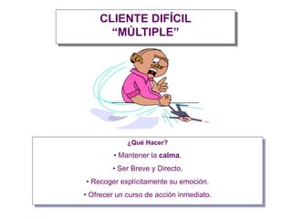 CLIENTE DIFÍCIL
“MÚLTIPLE”
¿Qué Hacer?
• Mantener la calma.
• Ser Breve y Directo.
• Recoger explícitamente su emoción.
• Ofrecer un curso de acción inmediato.
 