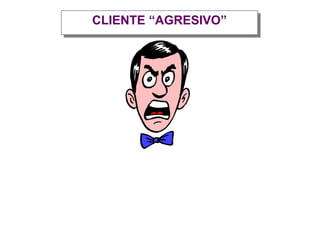 CLIENTE “AGRESIVO”
 