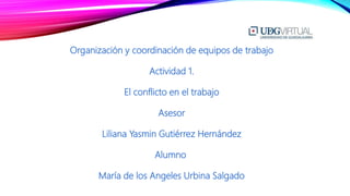 Organización y coordinación de equipos de trabajo
Actividad 1.
El conflicto en el trabajo
Asesor
Liliana Yasmin Gutiérrez Hernández
Alumno
María de los Angeles Urbina Salgado
 