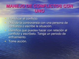 MANEJO DE CONFLICTOS CON UNO Identificar el conflicto. Discute la controversia con una persona de confianza o escribe la situación. Identifica que puedes hacer con relación al conflicto y escríbelo. Tenga un periodo de enfriamiento. Tome acción. 