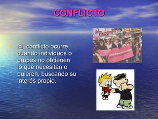 CONFLICTO El  c o n f l i c t o   o c u r r e   cu a n d o  individuos  o   grupos  n o   obtienen lo  q u e   necesitan o quieren, buscando su interés propio. 