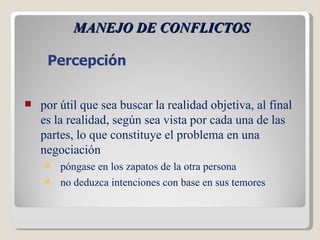 MANEJO DE CONFLICTOS por útil que sea buscar la realidad objetiva, al final es la realidad, según sea vista por cada una de las partes, lo que constituye el problema en una negociación póngase en los zapatos de la otra persona no deduzca intenciones con base en sus temores  Percepción 