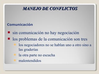 MANEJO DE CONFLICTOS Comunicación   sin comunicación no hay negociación los problemas de la comunicación son tres los negociadores no se hablan uno a otro sino a las graderías la otra parte no escucha malentendidos 