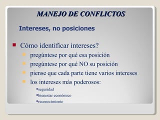 MANEJO DE CONFLICTOS Cómo identificar intereses? pregúntese por qué esa posición pregúntese por qué NO su posición piense que cada parte tiene varios intereses los intereses más poderosos: seguridad bienestar económico reconocimiento Intereses, no posiciones 