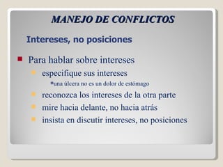 MANEJO DE CONFLICTOS Intereses, no posiciones Para hablar sobre intereses especifique sus intereses una úlcera no es un dolor de estómago reconozca los intereses de la otra parte mire hacia delante, no hacia atrás insista en discutir intereses, no posiciones 