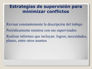 Estrategias de supervisión para minimizar conflictos Revisar constantemente la descripción del trabajo Periódicamente reunirse con sus supervisados Realizar informes que incluyan: logros, necesidades, planes, entre otros asuntos 