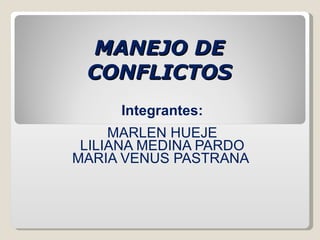 MANEJO DE CONFLICTOS Integrantes: MARLEN HUEJE LILIANA MEDINA PARDO MARIA VENUS PASTRANA  