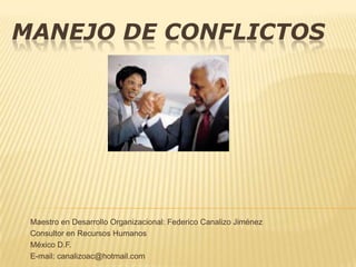 MANEJO DE CONFLICTOS Maestro en Desarrollo Organizacional: Federico Canalizo Jiménez Consultor en Recursos Humanos México D.F. E-mail: canalizoac@hotmail.com 
