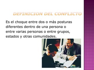 Es el choque entre dos o más posturas
diferentes dentro de una persona o
entre varias personas o entre grupos,
estados y otras comunidades.
 