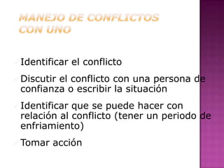  Identificar   el conflicto
 Discutir
         el conflicto con una persona de
 confianza o escribir la situación
 Identificarque se puede hacer con
 relación al conflicto (tener un periodo de
 enfriamiento)
 Tomar   acción
 