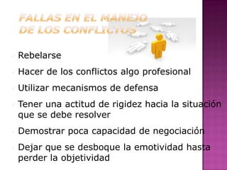  Rebelarse

 Hacer   de los conflictos algo profesional
 Utilizar   mecanismos de defensa
 Teneruna actitud de rigidez hacia la situación
 que se debe resolver
 Demostrar     poca capacidad de negociación
 Dejarque se desboque la emotividad hasta
 perder la objetividad
 