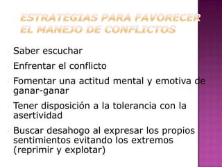  Saber   escuchar
 Enfrentar   el conflicto
 Fomentaruna actitud mental y emotiva de
 ganar-ganar
 Tener disposición a la tolerancia con la
 asertividad
 Buscardesahogo al expresar los propios
 sentimientos evitando los extremos
 (reprimir y explotar)
 