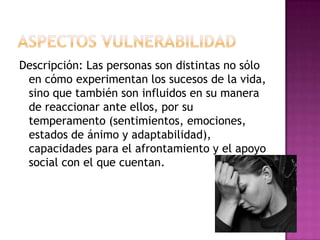 Descripción: Las personas son distintas no sólo
 en cómo experimentan los sucesos de la vida,
 sino que también son influidos en su manera
 de reaccionar ante ellos, por su
 temperamento (sentimientos, emociones,
 estados de ánimo y adaptabilidad),
 capacidades para el afrontamiento y el apoyo
 social con el que cuentan.
 