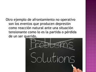Otro ejemplo de afrontamiento no operativo
 son los eventos que producen depresión
 como reacción natural ante una situación
 tensionante como lo es la partida o pérdida
 de un ser querido.
 
