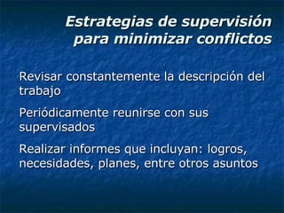Estrategias de supervisión para minimizar conflictos Revisar constantemente la descripción del trabajo Periódicamente reunirse con sus supervisados Realizar informes que incluyan: logros, necesidades, planes, entre otros asuntos 