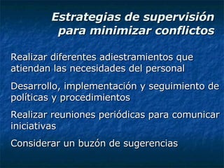 Estrategias de supervisión para minimizar conflictos Realizar diferentes adiestramientos que atiendan las necesidades del personal Desarrollo, implementación y seguimiento de políticas y procedimientos Realizar reuniones periódicas para comunicar iniciativas Considerar un buzón de sugerencias 
