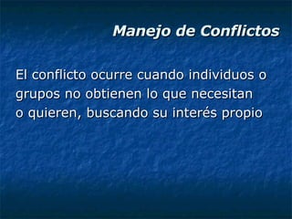 Manejo de Conflictos El conflicto ocurre cuando individuos o grupos no obtienen lo que necesitan  o quieren, buscando su interés propio 