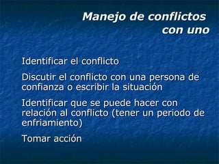 Manejo de conflictos  con uno Identificar el conflicto Discutir el conflicto con una persona de confianza o escribir la situación Identificar que se puede hacer con relación al conflicto (tener un periodo de enfriamiento) Tomar acción 
