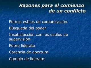 Razones para el comienzo  de un conflicto Pobres estilos de comunicación Búsqueda del poder Insatisfacción con los estilos de supervisión Pobre liderato Carencia de apertura Cambio de liderato   