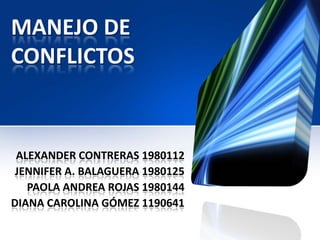 MANEJO DE
CONFLICTOS


 ALEXANDER CONTRERAS 1980112
 JENNIFER A. BALAGUERA 1980125
   PAOLA ANDREA ROJAS 1980144
DIANA CAROLINA GÓMEZ 1190641
 